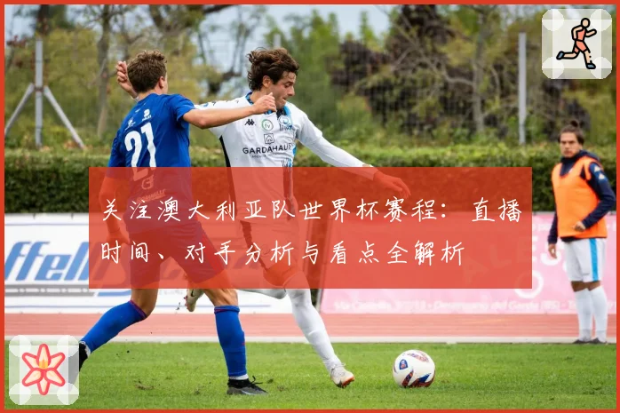 关注澳大利亚队世界杯赛程：直播时间、对手分析与看点全解析