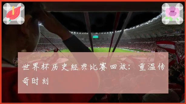 世界杯历史经典比赛回放:重温传奇时刻