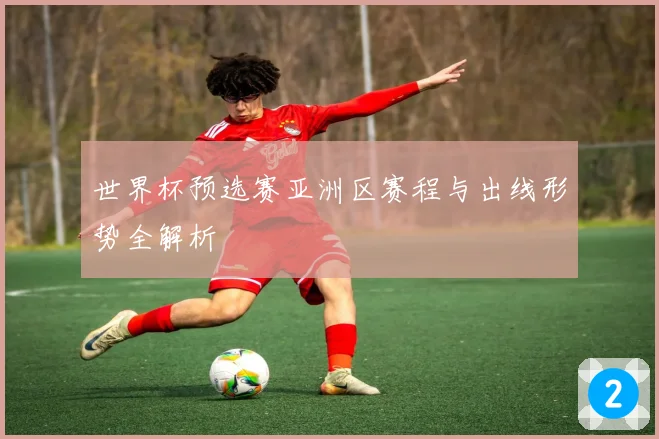 世界杯预选赛亚洲区赛程与出线形势全解析