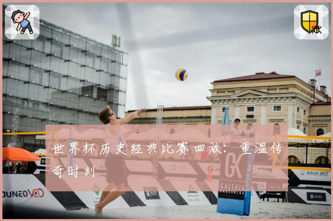 世界杯历史经典比赛回放:重温传奇时刻