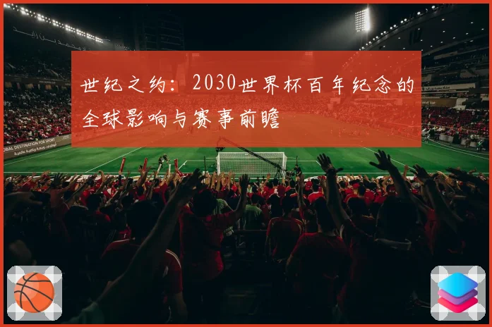 世纪之约：2030世界杯百年纪念的全球影响与赛事前瞻