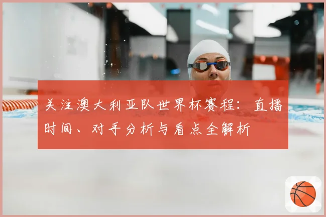 关注澳大利亚队世界杯赛程:直播时间、对手分析与看点全解析