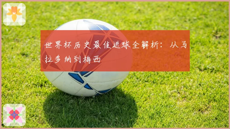 世界杯历史最佳进球全解析:从马拉多纳到梅西