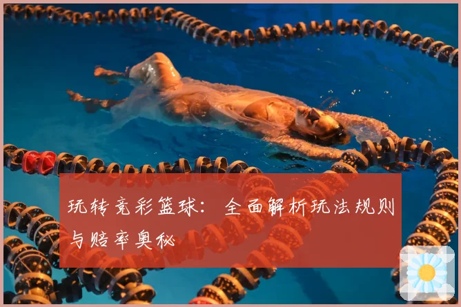 玩转竞彩篮球:全面解析玩法规则与赔率奥秘