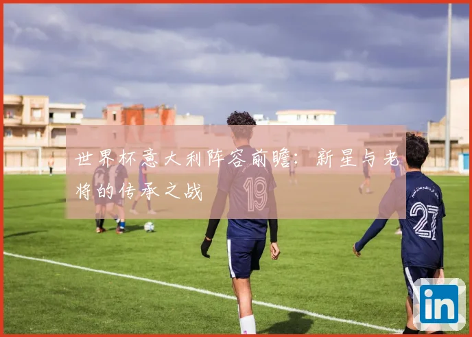 世界杯意大利阵容前瞻：新星与老将的传承之战