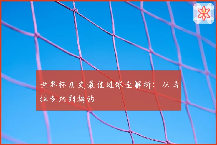 世界杯历史最佳进球全解析：从马拉多纳到梅西