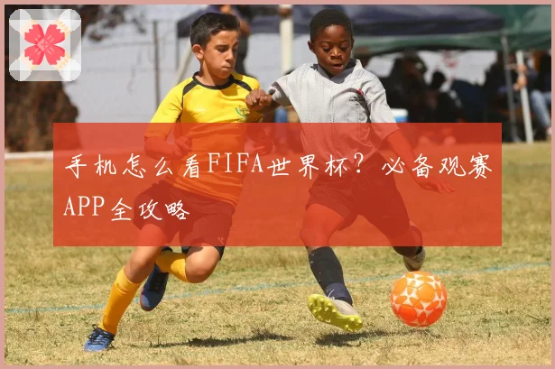 手机怎么看FIFA世界杯？必备观赛APP全攻略