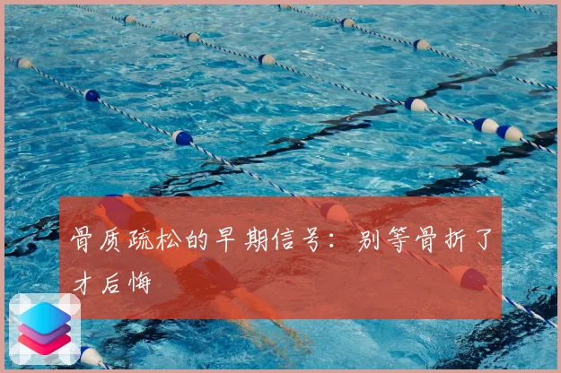 骨质疏松的早期信号:别等骨折了才后悔
