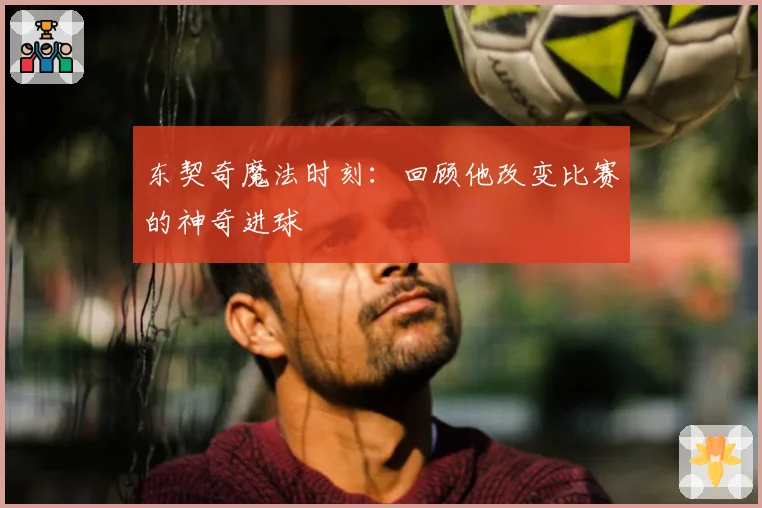 东契奇魔法时刻:回顾他改变比赛的神奇进球
