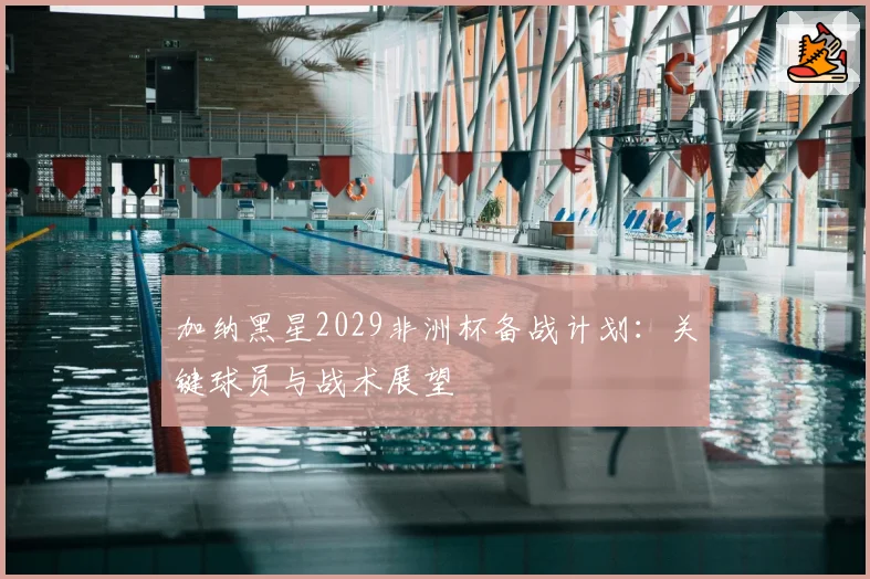 加纳黑星2029非洲杯备战计划:关键球员与战术展望