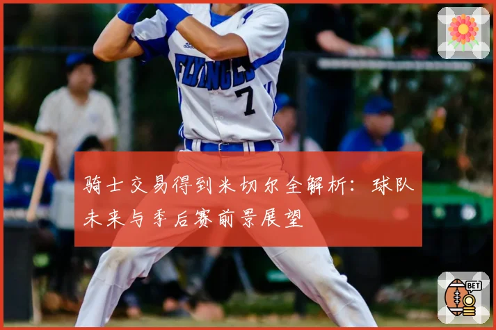 骑士交易得到米切尔全解析：球队未来与季后赛前景展望