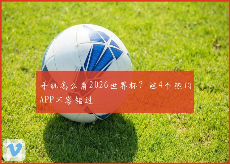 手机怎么看2026世界杯?这4个热门APP不容错过