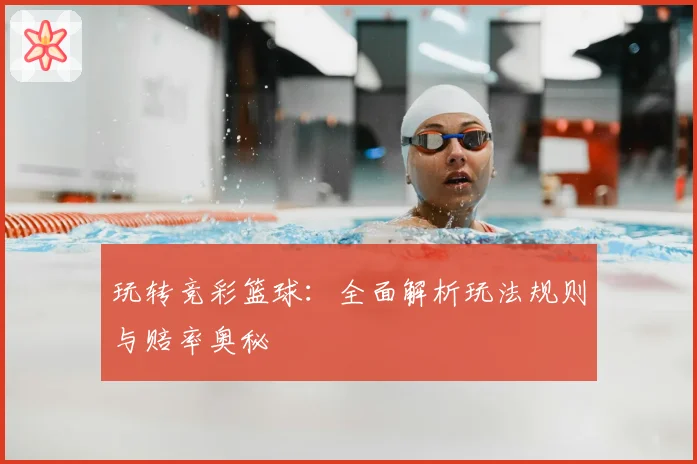 玩转竞彩篮球：全面解析玩法规则与赔率奥秘