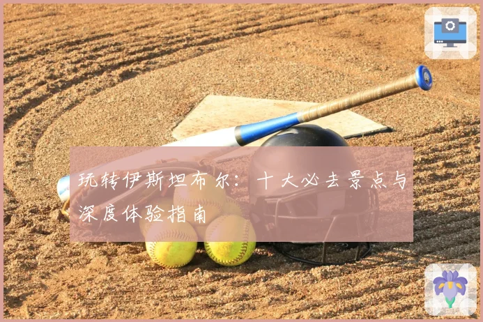 玩转伊斯坦布尔:十大必去景点与深度体验指南